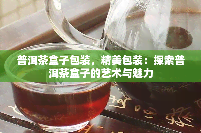 普洱茶盒子包装，精美包装：探索普洱茶盒子的艺术与魅力